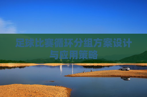 足球比赛循环分组方案设计与应用策略 足球比赛循环分组方案设计与应用策略