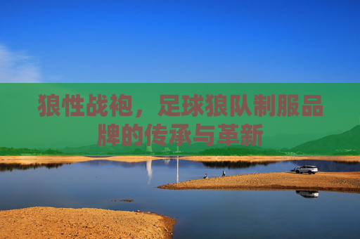 狼性战袍，足球狼队制服品牌的传承与革新