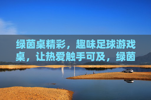 绿茵桌精彩，趣味足球游戏桌，让热爱触手可及，绿茵桌，趣味足球游戏，热爱触手可及