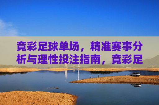 竟彩足球单场,精准赛事分析与理性投注指南,竟彩足球单场精准分析与理性投注指南 竟彩足球单场,精准赛事分析与理性投注指南,竟彩足球单场精准分析与理性投注指南