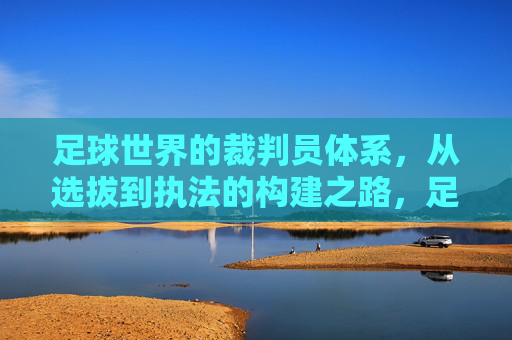 足球世界的裁判员体系,从选拔到执法的构建之路,足球裁判员体系的构建之路,从选拔到执法 足球世界的裁判员体系,从选拔到执法的构建之路,足球裁判员体系的构建之路,从选拔到执法