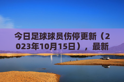 今日足球球员伤停更新（2023年10月15日），最新伤情名单及对球队影响分析，10月15日足球球员伤停更新，最新伤情名单及球队影响分析