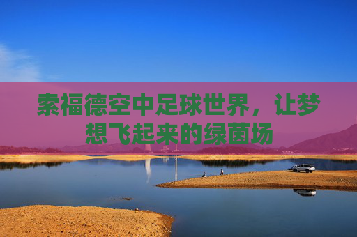 索福德空中足球世界,让梦想飞起来的绿茵场 索福德空中足球世界,让梦想飞起来的绿茵场