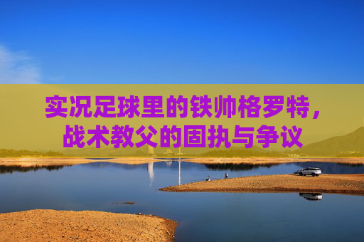 实况足球里的铁帅格罗特，战术教父的固执与争议
