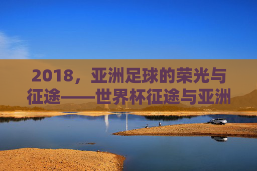 2018，亚洲足球的荣光与征途——世界杯征途与亚洲赛场双线记