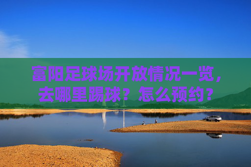 富阳足球场开放情况一览，去哪里踢球？怎么预约？