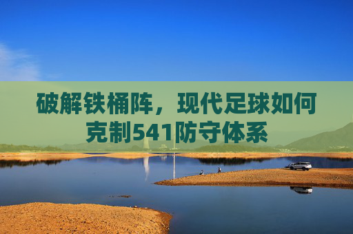 破解铁桶阵，现代足球如何克制541防守体系