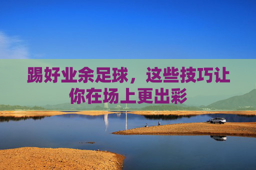 踢好业余足球,这些技巧让你在场上更出彩 踢好业余足球,这些技巧让你在场上更出彩