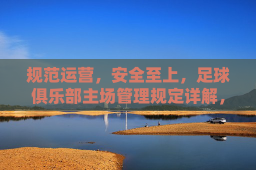 规范运营,安全至上,足球俱乐部主场管理规定详解,规范运营 安全至上,足球俱乐部主场管理规定详解 规范运营,安全至上,足球俱乐部主场管理规定详解,规范运营 安全至上,足球俱乐部主场管理规定详解