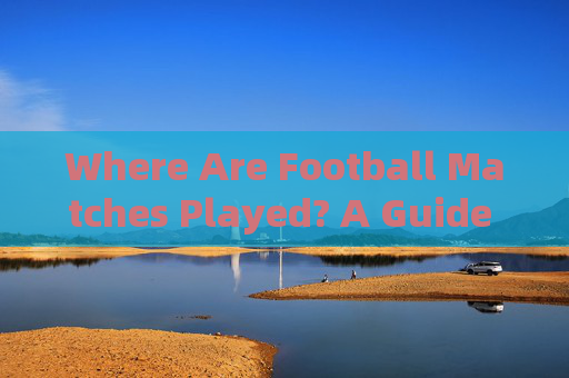 Where Are Football Matches Played? A Guide to English Terminology,Football Match Venues: A Guide to English Terminology Where Are Football Matches Played? A Guide to English Terminology,Football Match Venues: A Guide to English Terminology