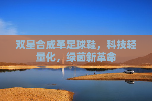 双星合成革足球鞋,科技轻量化,绿茵新革命 双星合成革足球鞋,科技轻量化,绿茵新革命