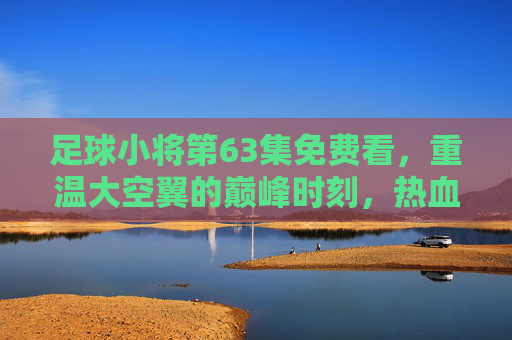 足球小将第63集免费看,重温大空翼的巅峰时刻,热血经典零门槛重温! 足球小将第63集免费看,重温大空翼的巅峰时刻,热血经典零门槛重温!