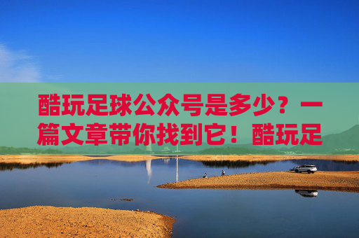酷玩足球公众号是多少?一篇文章带你找到它!酷玩足球公众号是多少?一篇文章带你找到! 酷玩足球公众号是多少?一篇文章带你找到它!酷玩足球公众号是多少?一篇文章带你找到!