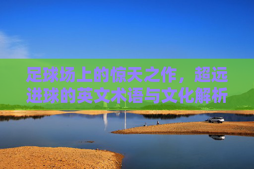 足球场上的惊天之作,超远进球的英文术语与文化解析,超远进球的英文术语与文化解析 足球场上的惊天之作,超远进球的英文术语与文化解析,超远进球的英文术语与文化解析