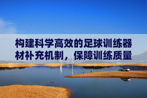 构建科学高效的足球训练器材补充机制,保障训练质量与可持续发展的基石 构建科学高效的足球训练器材补充机制,保障训练质量与可持续发展的基石