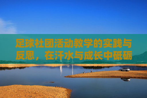 足球社团活动教学的实践与反思,在汗水与成长中砥砺前行 足球社团活动教学的实践与反思,在汗水与成长中砥砺前行