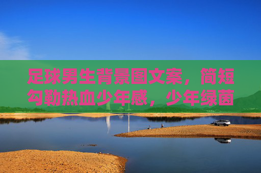 足球男生背景图文案，简短勾勒热血少年感，少年绿茵，热血滚烫