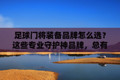足球门将装备品牌怎么选?这些专业守护神品牌,总有一款适合你! 足球门将装备品牌怎么选?这些专业守护神品牌,总有一款适合你!