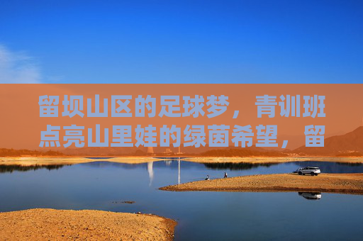 留坝山区的足球梦，青训班点亮山里娃的绿茵希望，留坝山区青训班点亮山里娃绿茵梦
