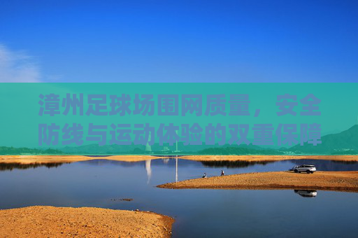 漳州足球场围网质量，安全防线与运动体验的双重保障，漳州足球场围网质量，安全防线与运动体验的双重保障