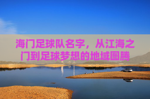 海门足球队名字,从江海之门到足球梦想的地域图腾 海门足球队名字,从江海之门到足球梦想的地域图腾