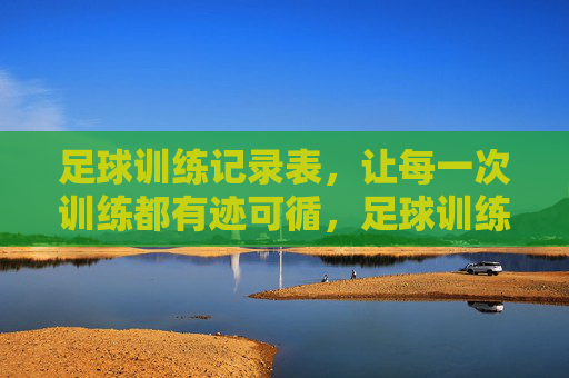 足球训练记录表，让每一次训练都有迹可循，足球训练记录表，让每一次训练都有迹可循