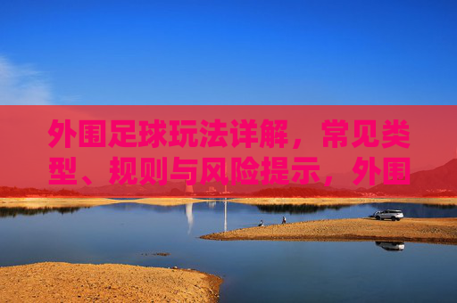 外围足球玩法详解,常见类型、规则与风险提示,外围足球玩法详解,常见类型、规则与风险提示 外围足球玩法详解,常见类型、规则与风险提示,外围足球玩法详解,常见类型、规则与风险提示