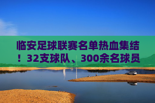 临安足球联赛名单热血集结!32支球队、300余名球员蓄势待发,临安足球联赛32队300余人热血集结,蓄势待发 临安足球联赛名单热血集结!32支球队、300余名球员蓄势待发,临安足球联赛32队300余人热血集结,蓄势待发