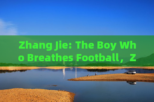 Zhang Jie: The Boy Who Breathes Football，Zhang Jie: The Boy Who Breathes Football