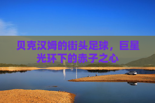 贝克汉姆的街头足球,巨星光环下的赤子之心 贝克汉姆的街头足球,巨星光环下的赤子之心
