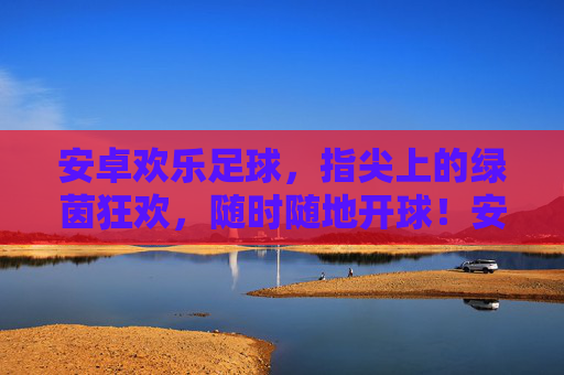 安卓欢乐足球,指尖上的绿茵狂欢,随时随地开球!安卓指尖绿茵狂欢,随时随地开球! 安卓欢乐足球,指尖上的绿茵狂欢,随时随地开球!安卓指尖绿茵狂欢,随时随地开球!