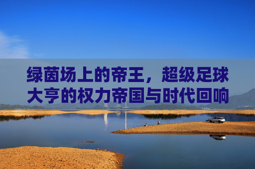 绿茵场上的帝王，超级足球大亨的权力帝国与时代回响