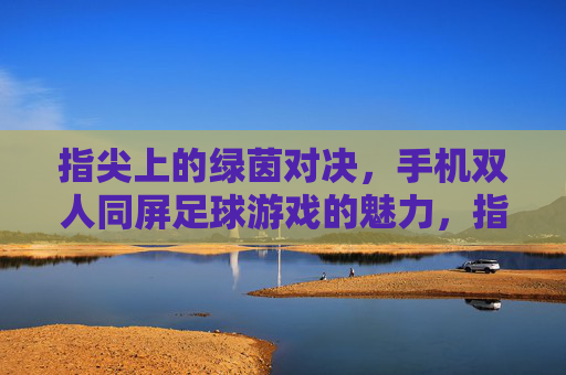 指尖上的绿茵对决,手机双人同屏足球游戏的魅力,指尖上的双人同屏绿茵对决 指尖上的绿茵对决,手机双人同屏足球游戏的魅力,指尖上的双人同屏绿茵对决