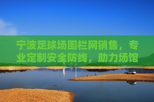 宁波足球场围栏网销售,专业定制安全防线,助力场馆品质升级 宁波足球场围栏网销售,专业定制安全防线,助力场馆品质升级