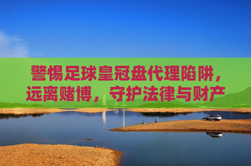 警惕足球皇冠盘代理陷阱，远离赌博，守护法律与财产安全，远离足球皇冠盘代理赌博陷阱，守护法律与财产安全