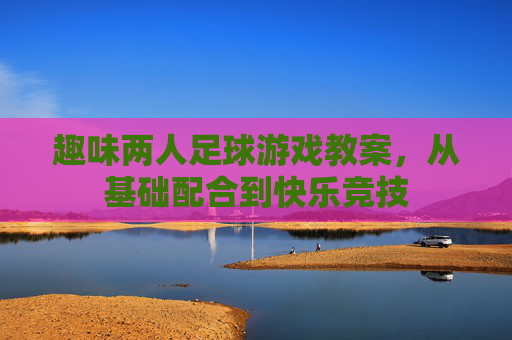趣味两人足球游戏教案,从基础配合到快乐竞技 趣味两人足球游戏教案,从基础配合到快乐竞技
