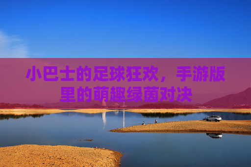 小巴士的足球狂欢,手游版里的萌趣绿茵对决 小巴士的足球狂欢,手游版里的萌趣绿茵对决
