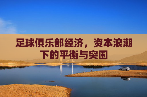 足球俱乐部经济，资本浪潮下的平衡与突围