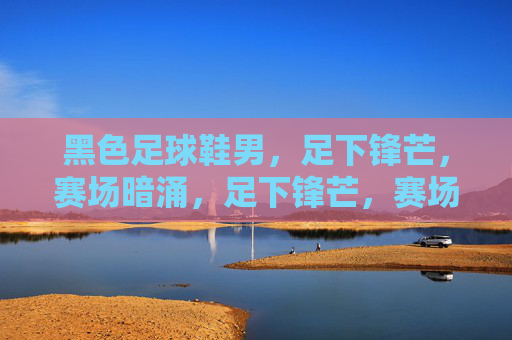 黑色足球鞋男，足下锋芒，赛场暗涌，足下锋芒，赛场暗涌