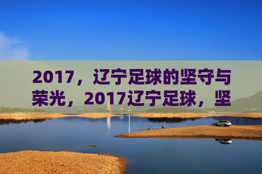 2017,辽宁足球的坚守与荣光,2017辽宁足球,坚守与荣光 2017,辽宁足球的坚守与荣光,2017辽宁足球,坚守与荣光
