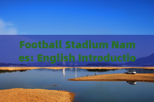 Football Stadium Names: English Introductions and Origins，足球场名称的英文介绍与起源