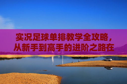 实况足球单排教学全攻略，从新手到高手的进阶之路在哪？