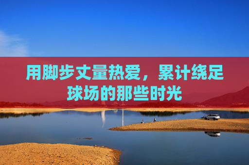 用脚步丈量热爱，累计绕足球场的那些时光