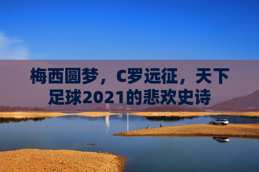 梅西圆梦,C罗远征,天下足球2021的悲欢史诗 梅西圆梦,C罗远征,天下足球2021的悲欢史诗