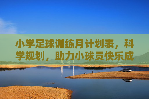 小学足球训练月计划表,科学规划,助力小球员快乐成长 小学足球训练月计划表,科学规划,助力小球员快乐成长
