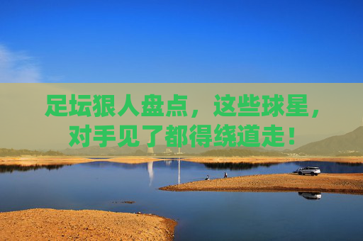足坛狠人盘点，这些球星，对手见了都得绕道走！
