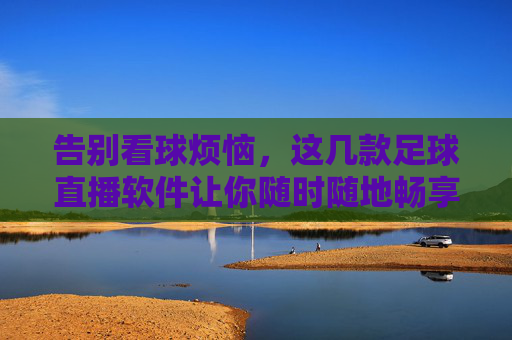 告别看球烦恼,这几款足球直播软件让你随时随地畅享赛事,告别看球烦恼,这几款足球直播软件让你随时随地畅享赛事 告别看球烦恼,这几款足球直播软件让你随时随地畅享赛事,告别看球烦恼,这几款足球直播软件让你随时随地畅享赛事