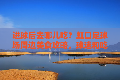 进球后去哪儿吃?虹口足球场周边美食攻略,球迷和吃货都别错过!进球后去哪儿吃?虹口足球场周边美食攻略,球迷吃货别错过! 进球后去哪儿吃?虹口足球场周边美食攻略,球迷和吃货都别错过!进球后去哪儿吃?虹口足球场周边美食攻略,球迷吃货别错过!