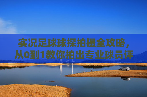 实况足球球探拍摄全攻略，从0到1教你拍出专业球员评估视频，实况足球球探拍摄从0到1全攻略，专业球员评估视频拍摄指南