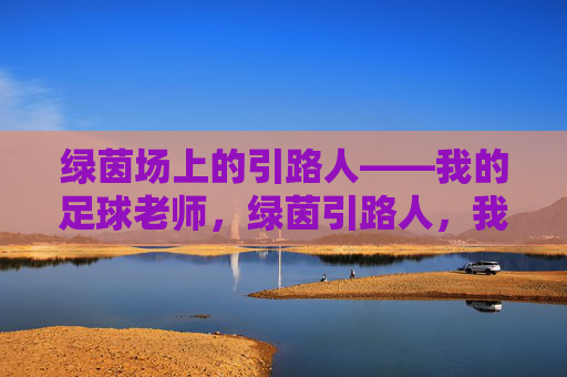 绿茵场上的引路人——我的足球老师,绿茵引路人,我的足球老师 绿茵场上的引路人——我的足球老师,绿茵引路人,我的足球老师